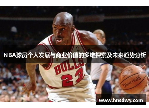 NBA球员个人发展与商业价值的多维探索及未来趋势分析