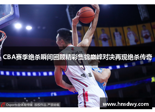 CBA赛季绝杀瞬间回顾精彩集锦巅峰对决再现绝杀传奇