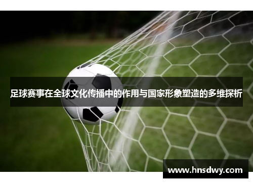 足球赛事在全球文化传播中的作用与国家形象塑造的多维探析