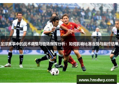 足球赛事中的战术调整与临场指挥分析：如何影响比赛走势与最终结果