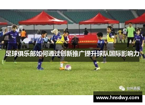 足球俱乐部如何通过创新推广提升球队国际影响力